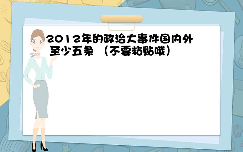 2012年的政治大事件国内外 至少五条 （不要粘贴哦）