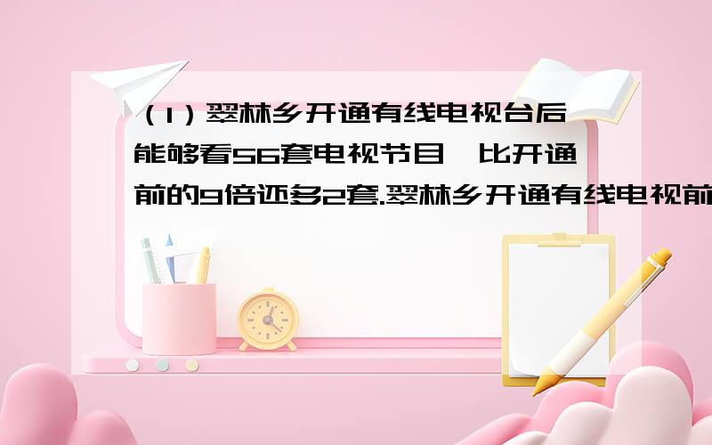 （1）翠林乡开通有线电视台后能够看56套电视节目,比开通前的9倍还多2套.翠林乡开通有线电视前收看多少家电视节目?（2）前进小学六年级105人,女生人数占全年级人数的40%.（3）一种羽海服