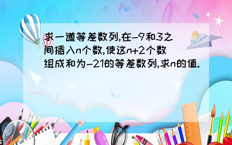 求一道等差数列,在-9和3之间插入n个数,使这n+2个数组成和为-21的等差数列,求n的值.