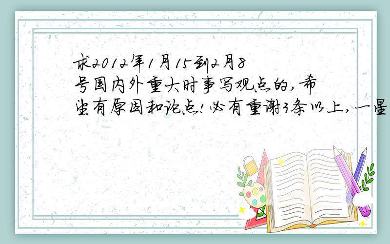 求2012年1月15到2月8号国内外重大时事写观点的,希望有原因和论点!必有重谢3条以上,一星期一条