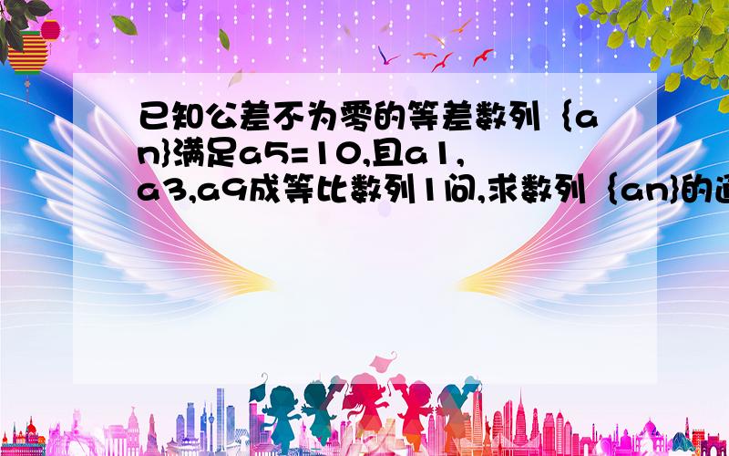 已知公差不为零的等差数列｛an}满足a5=10,且a1,a3,a9成等比数列1问,求数列｛an}的通项公式an2问,设Sn为数列｛an}的前n项和,求数列{Sn分之1｝的前n项和Tn