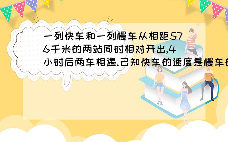 一列快车和一列慢车从相距576千米的两站同时相对开出,4小时后两车相遇.已知快车的速度是慢车的2倍,两车没想是各行多少千米?（用方程求解）（写好设）