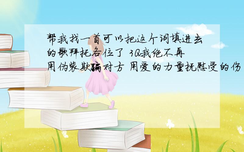 帮我找一首可以把这个词填进去的歌拜托各位了 3Q我绝不再用伪装欺骗对方 用爱的力量抚慰受的伤 让诚信的香芳圆千里芬芳 用真诚的心为你我歌唱 我抬起头仰望诚信的光 点点闪亮照耀你