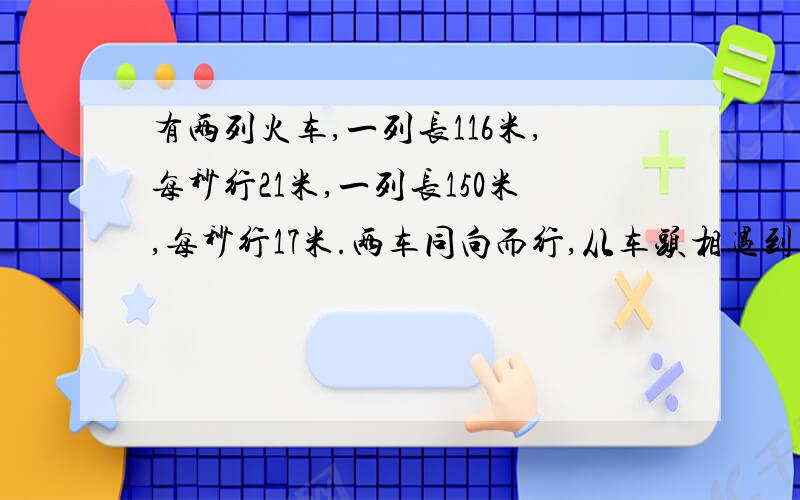 有两列火车,一列长116米,每秒行21米,一列长150米,每秒行17米.两车同向而行,从车头相遇到到车尾离开共需要几秒?