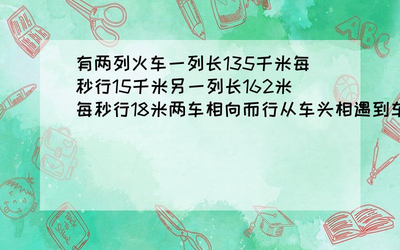 有两列火车一列长135千米每秒行15千米另一列长162米每秒行18米两车相向而行从车头相遇到车尾离开需要几秒