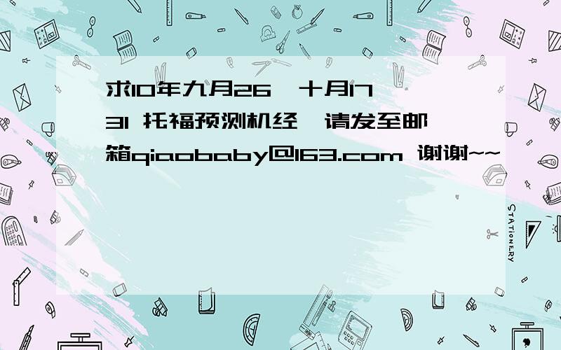 求10年九月26,十月17,31 托福预测机经,请发至邮箱qiaobaby@163.com 谢谢~~