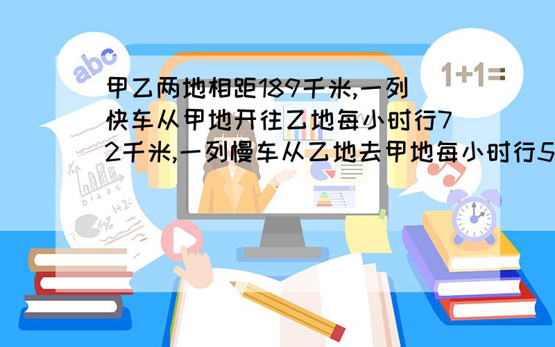 甲乙两地相距189千米,一列快车从甲地开往乙地每小时行72千米,一列慢车从乙地去甲地每小时行54千米.若两车同时发车,几小时后两车相遇（方程解）我打错了，几小时后两车相遇31·5千米