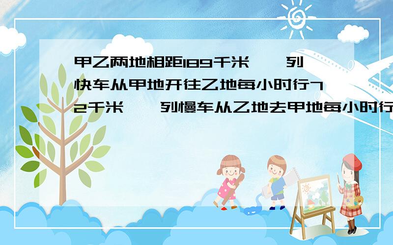 甲乙两地相距189千米,一列快车从甲地开往乙地每小时行72千米,一列慢车从乙地去甲地每小时行54千米,↓若两车同时发车,几小时后两车相距31.5千米?