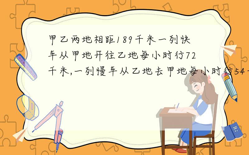 甲乙两地相距189千米一列快车从甲地开往乙地每小时行72千米,一列慢车从乙地去甲地每小时行54千米.若两车同时发车,几小时后两车相距31.5千米?(用方程解)