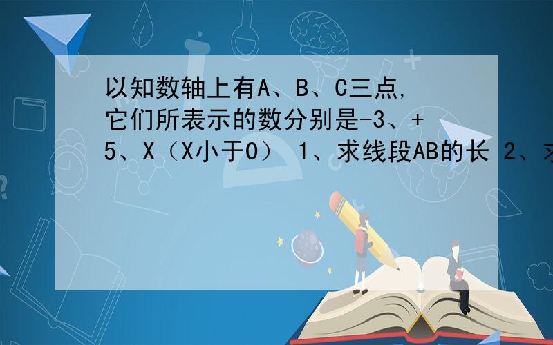 以知数轴上有A、B、C三点,它们所表示的数分别是-3、+5、X（X小于0） 1、求线段AB的长 2、求线段AB的中点D以知数轴上有A、B、C三点，它们所表示的数分别是-3、+5、X（X小于0）1、求线段AB的长2