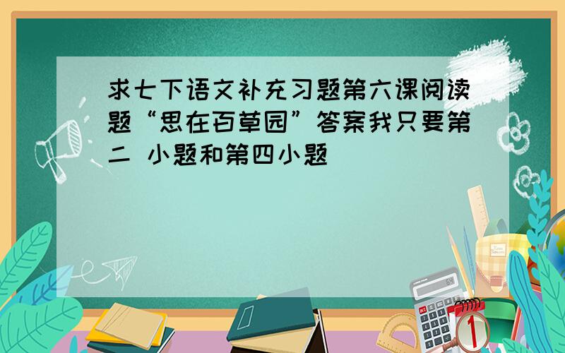 求七下语文补充习题第六课阅读题“思在百草园”答案我只要第二 小题和第四小题