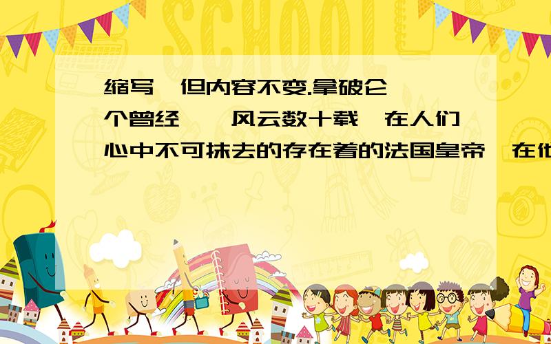 缩写,但内容不变.拿破仑,一个曾经叱咤风云数十载,在人们心中不可抹去的存在着的法国皇帝,在他还是一个单纯的孩子时,一次偶然的机会中,他的叔叔问他：“将来长大想要做什么?”拿破仑