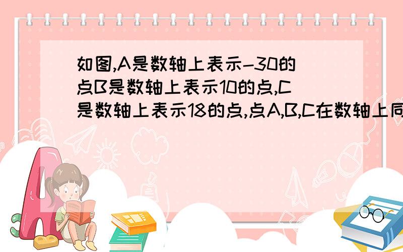 如图,A是数轴上表示-30的点B是数轴上表示10的点,C是数轴上表示18的点,点A,B,C在数轴上同时向数轴的正方向运动,点A运动的速度是6个单位长度/秒,点B和点C运动的速度都是3歌单位长度/秒.设三个