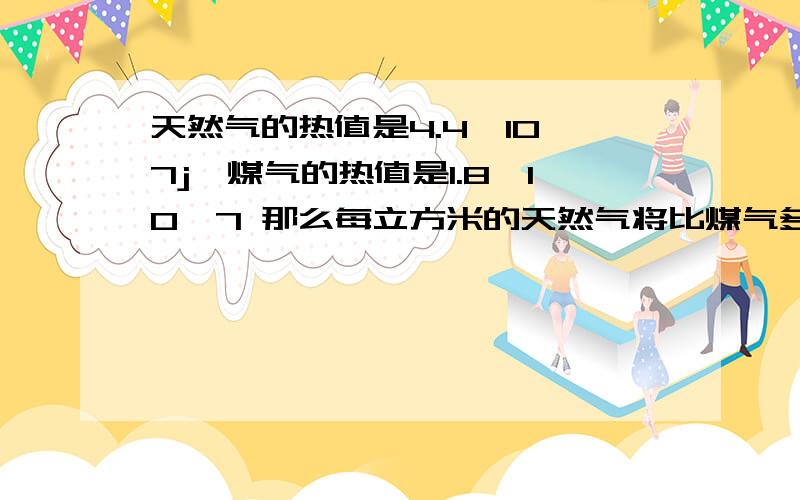 天然气的热值是4.4*10^7j,煤气的热值是1.8*10^7 那么每立方米的天然气将比煤气多释放出 J 热量?