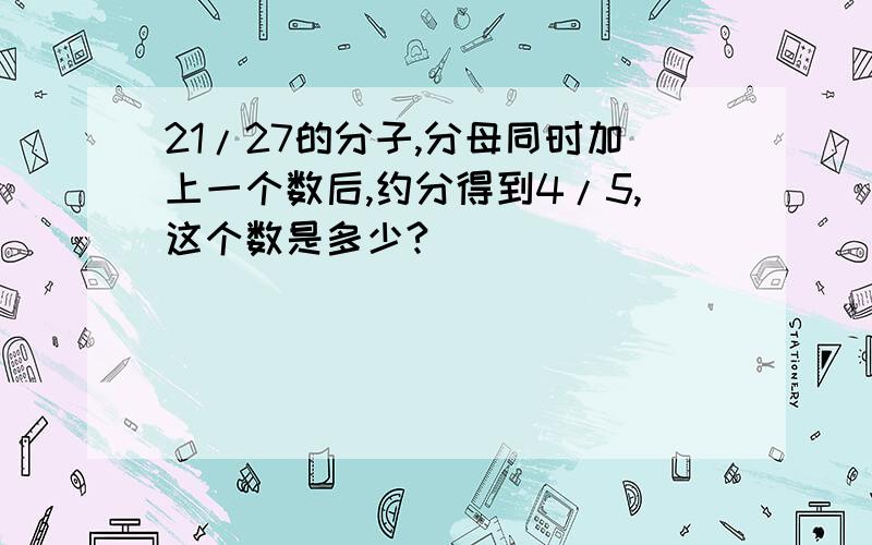 21/27的分子,分母同时加上一个数后,约分得到4/5,这个数是多少?