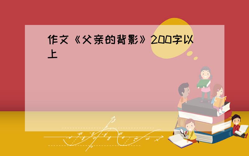 作文《父亲的背影》200字以上