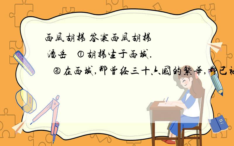 西风胡杨 答案西风胡杨    潘岳   ①胡杨生于西域.   ②在西域,那曾经三十六国的繁华,都已被那浩茫茫的大漠吹洗得苍凉斑驳.仅仅千年,只剩下残破的驿道,荒凉的古城,七八匹孤零零的骆驼,三