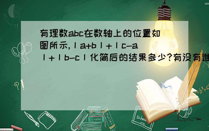 有理数abc在数轴上的位置如图所示,丨a+b丨+丨c-a丨+丨b-c丨化简后的结果多少?有没有谁在网上看到过这题?发个网址