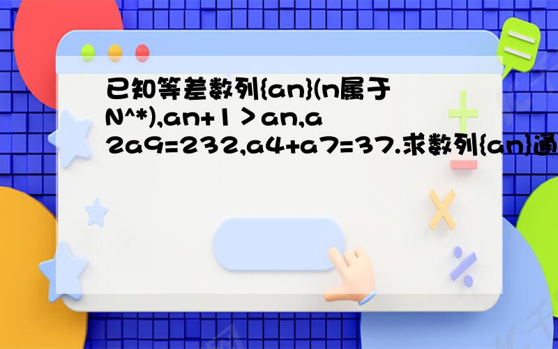 已知等差数列{an}(n属于N^*),an+1＞an,a2a9=232,a4+a7=37.求数列{an}通项公式.急求答案!谢谢