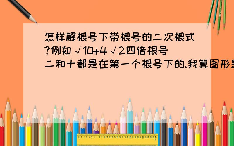 怎样解根号下带根号的二次根式?例如√10+4√2四倍根号二和十都是在第一个根号下的.我算图形题算出了这个值,但是不会化简了,