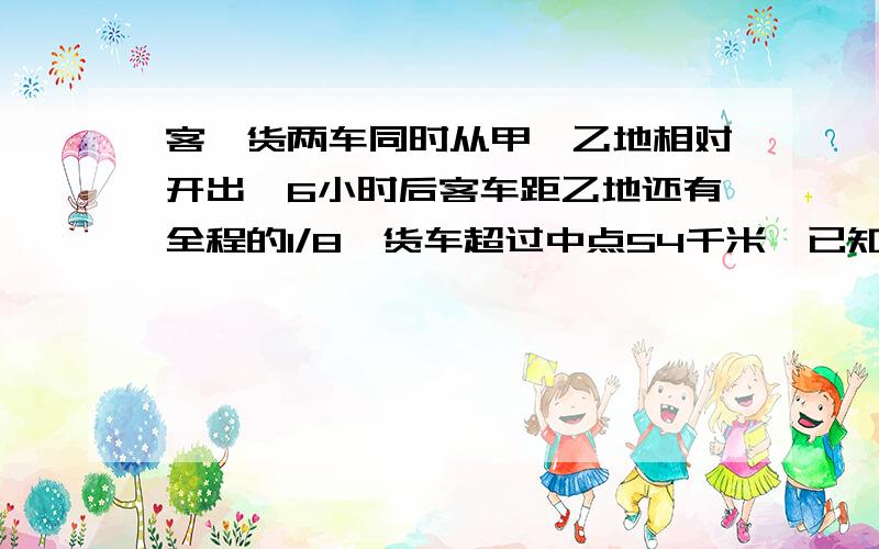 客、货两车同时从甲、乙地相对开出,6小时后客车距乙地还有全程的1/8,货车超过中点54千米,已知客车比货车每小时多行15千米,求甲乙两地之间的路程?