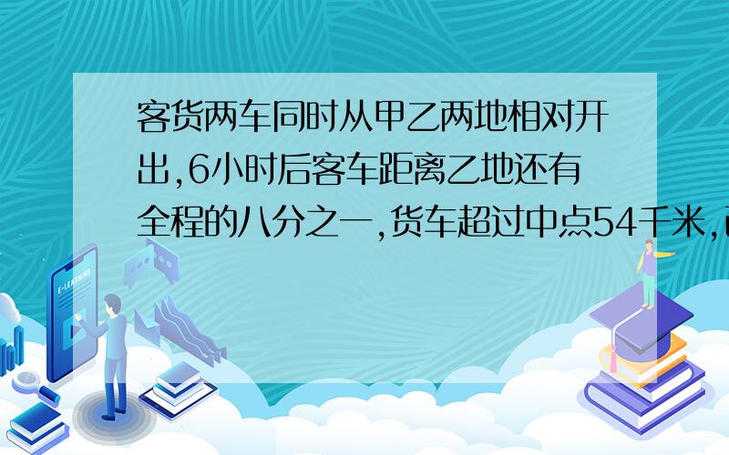 客货两车同时从甲乙两地相对开出,6小时后客车距离乙地还有全程的八分之一,货车超过中点54千米,已知客车比货车每小时多行15千米,甲乙两地相距多少千米?