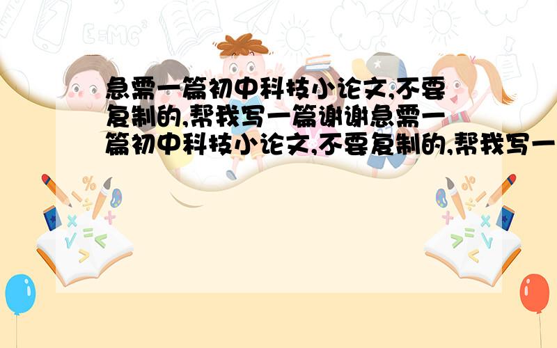 急需一篇初中科技小论文,不要复制的,帮我写一篇谢谢急需一篇初中科技小论文,不要复制的,帮我写一篇谢谢,最好今天发给我800字以上.