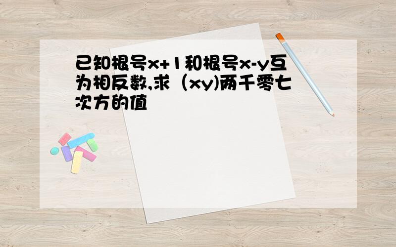 已知根号x+1和根号x-y互为相反数,求（xy)两千零七次方的值