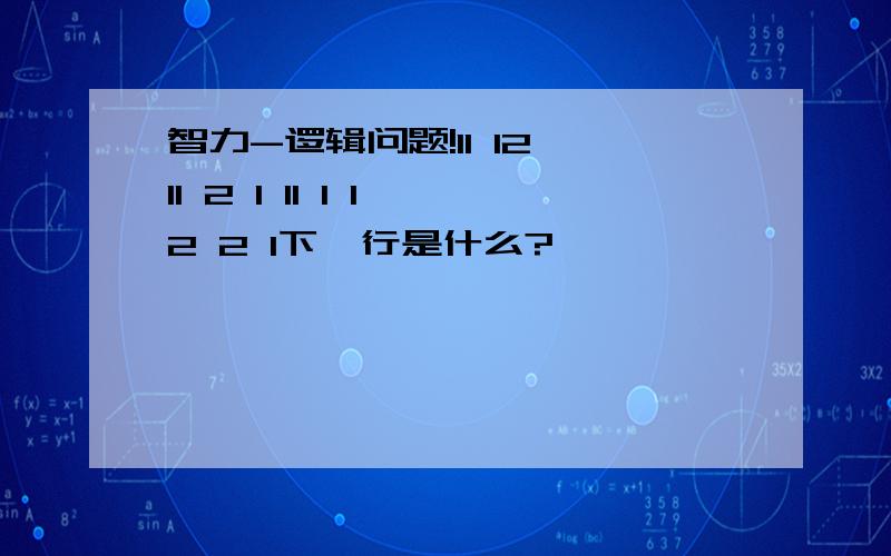 智力-逻辑问题!11 12 11 2 1 11 1 1 2 2 1下一行是什么?