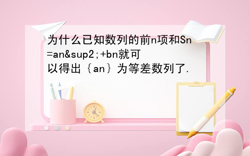 为什么已知数列的前n项和Sn=an²+bn就可以得出｛an｝为等差数列了.