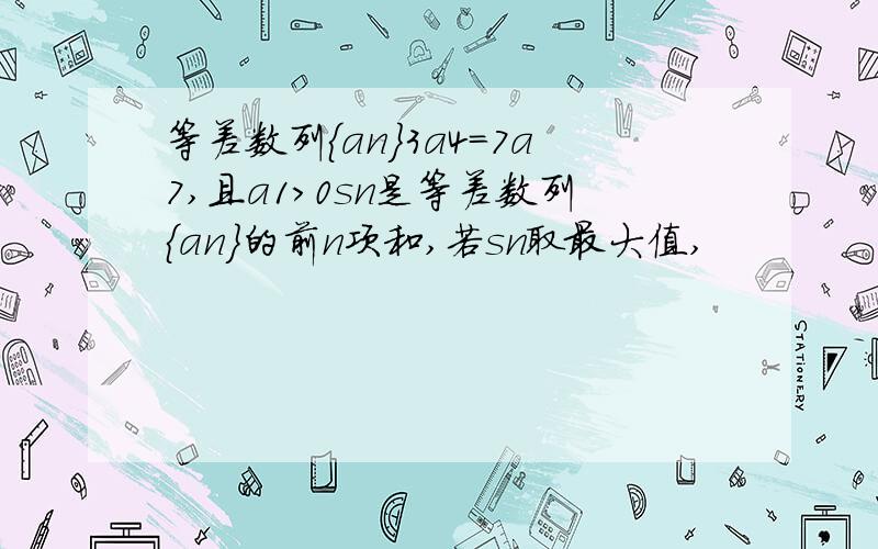 等差数列｛an｝3a4=7a7,且a1>0sn是等差数列｛an｝的前n项和,若sn取最大值,