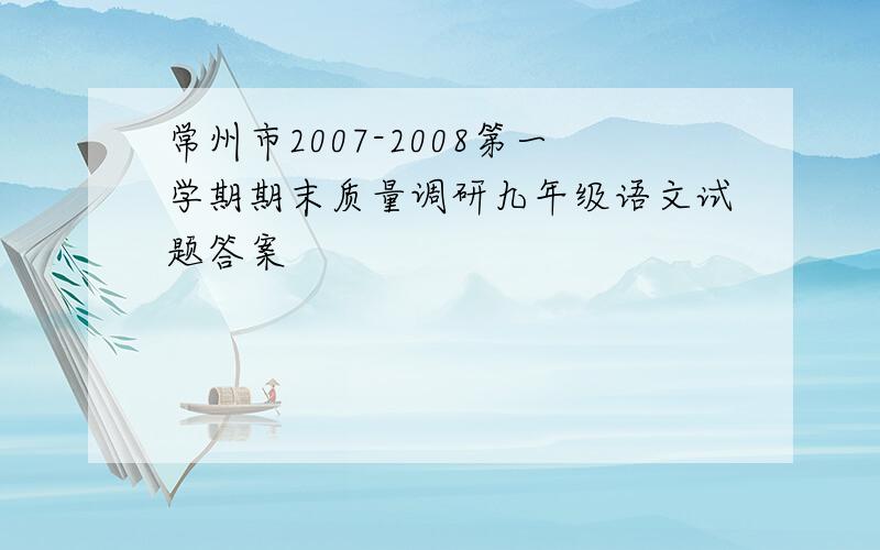 常州市2007-2008第一学期期末质量调研九年级语文试题答案