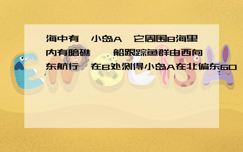 海中有一小岛A,它周围8海里内有暗礁,一船跟踪鱼群由西向东航行,在B处测得小岛A在北偏东60°的方向上,航行12海里后到达D处,这时小岛A在北偏东30°的方向上,如果不改变航向,继续向东追踪鱼