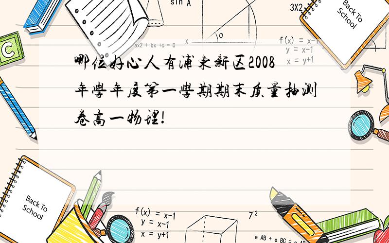 哪位好心人有浦东新区2008年学年度第一学期期末质量抽测卷高一物理!