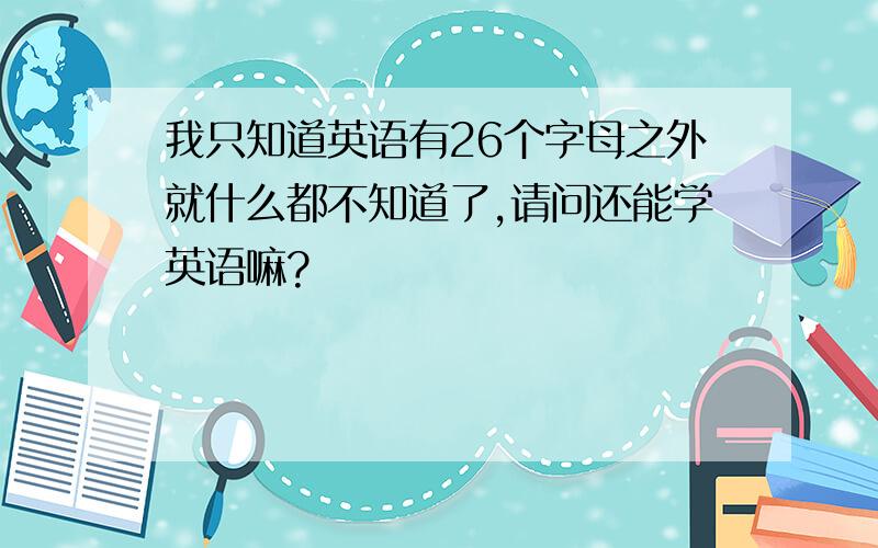 我只知道英语有26个字母之外就什么都不知道了,请问还能学英语嘛?