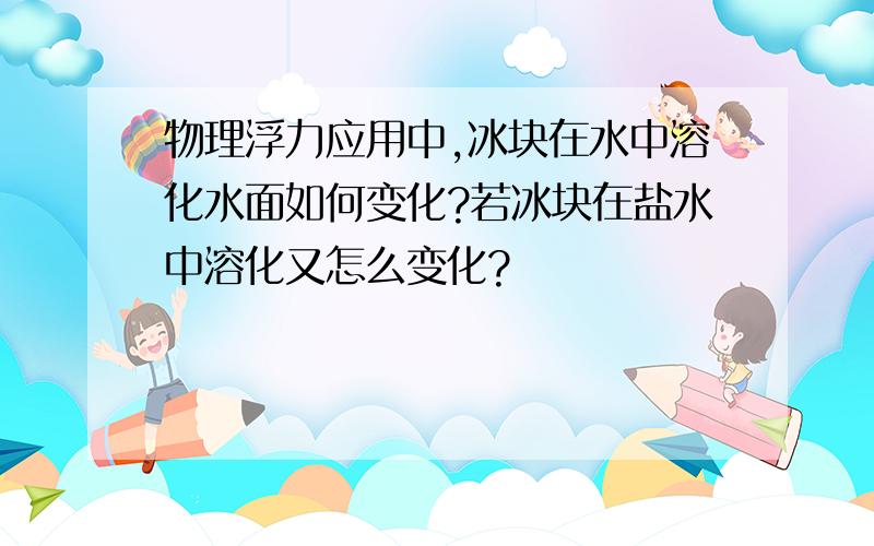 物理浮力应用中,冰块在水中溶化水面如何变化?若冰块在盐水中溶化又怎么变化?