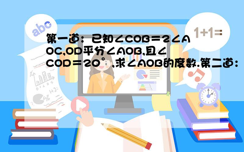 第一道：已知∠COB＝2∠AOC,OD平分∠AOB,且∠COD＝20°,求∠AOB的度数.第二道：已知AB＝15cm,点C在线段AB上,BC=3/4AC求BC的长.