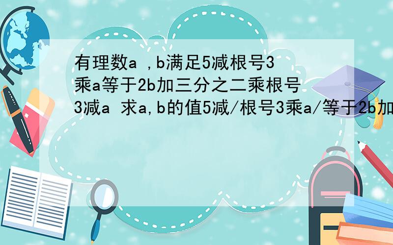 有理数a ,b满足5减根号3乘a等于2b加三分之二乘根号3减a 求a,b的值5减/根号3乘a/等于2b加/三分之二乘根号3/减a