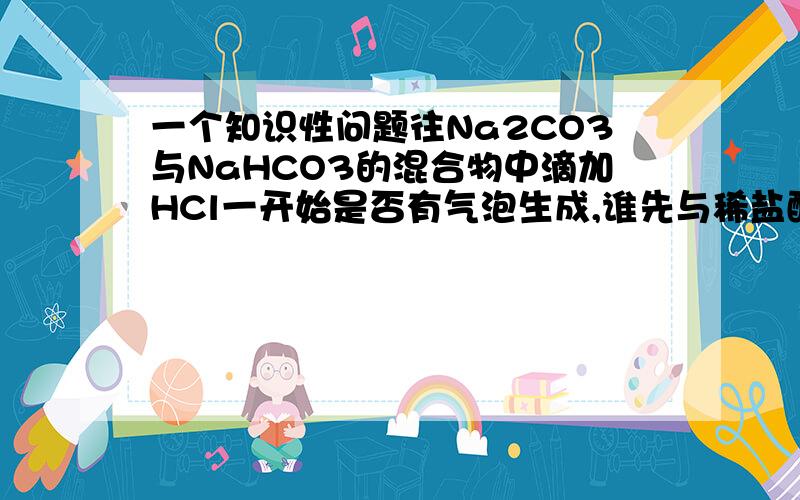 一个知识性问题往Na2CO3与NaHCO3的混合物中滴加HCl一开始是否有气泡生成,谁先与稀盐酸反应?