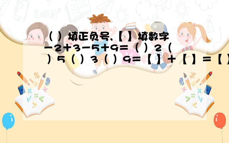 （ ）填正负号,【 】填数字－2＋3－5＋9＝（ ）2（ ）5（ ）3（ ）9＝【 】＋【 】＝【 】－3分之4 ＋ 2又3分之1 ＋ 4分之1 － 1又3分之2＝（ ）3分之4（ ）4分之1 （ ）2又3分之1（ ）1又3分之2＝