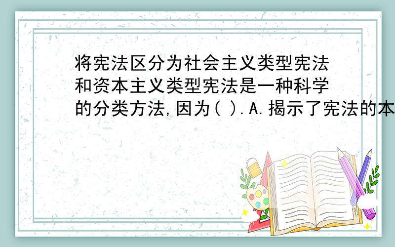 将宪法区分为社会主义类型宪法和资本主义类型宪法是一种科学的分类方法,因为( ).A.揭示了宪法的本质属性 B.指出了宪法的性质 C.指出了国家的不同类型 D.总结了宪法形式上的特点