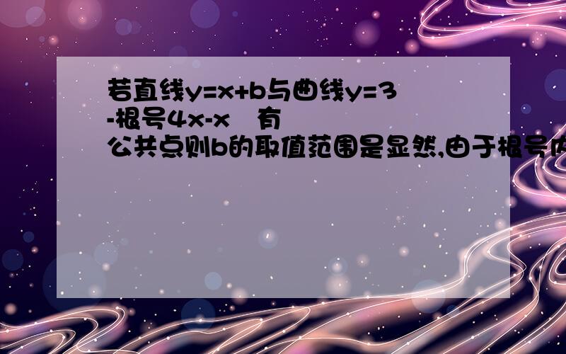 若直线y=x+b与曲线y=3-根号4x-x²有公共点则b的取值范围是显然,由于根号内大于等于0,且小于等于4,故y的取值在1到3之间 我想问一下,在等于4时y不应该是-1吗,所以是-1到3啊,哪里错了的说