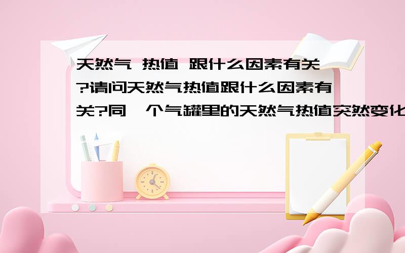 天然气 热值 跟什么因素有关?请问天然气热值跟什么因素有关?同一个气罐里的天然气热值突然变化很大,是不是跟气化效果有关?我们公司用气化器来气化天然气（液态）请懂的大侠指教,