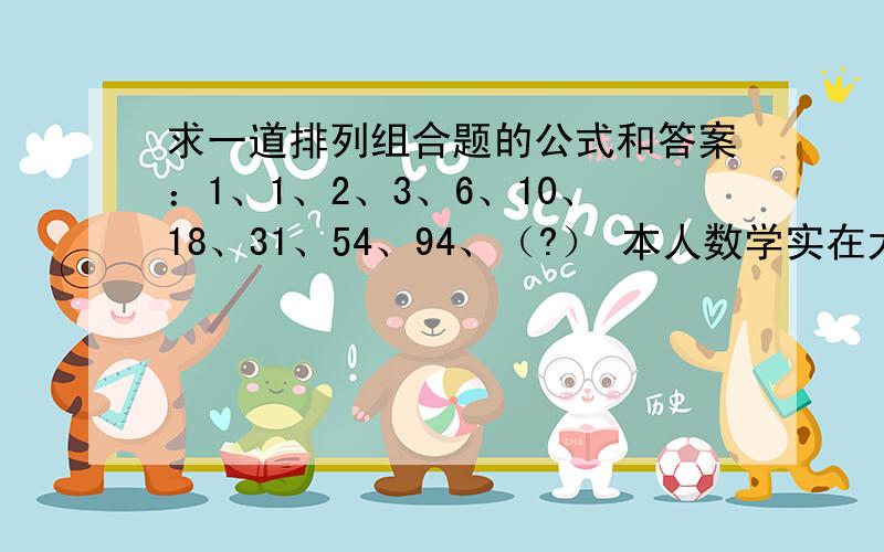 求一道排列组合题的公式和答案：1、1、2、3、6、10、18、31、54、94、（?） 本人数学实在太差!