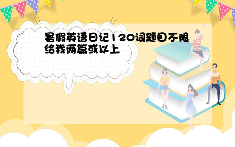 暑假英语日记120词题目不限给我两篇或以上