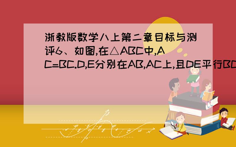 浙教版数学八上第二章目标与测评6、如图,在△ABC中,AC=BC.D,E分别在AB,AC上,且DE平行BC,判断△ADE是否为等腰三角形,说明理由 13、如图,CD=BE,DG⊥BC,EF⊥BC,垂足分别为G,F,且DG=EF,判断下列结论是否正