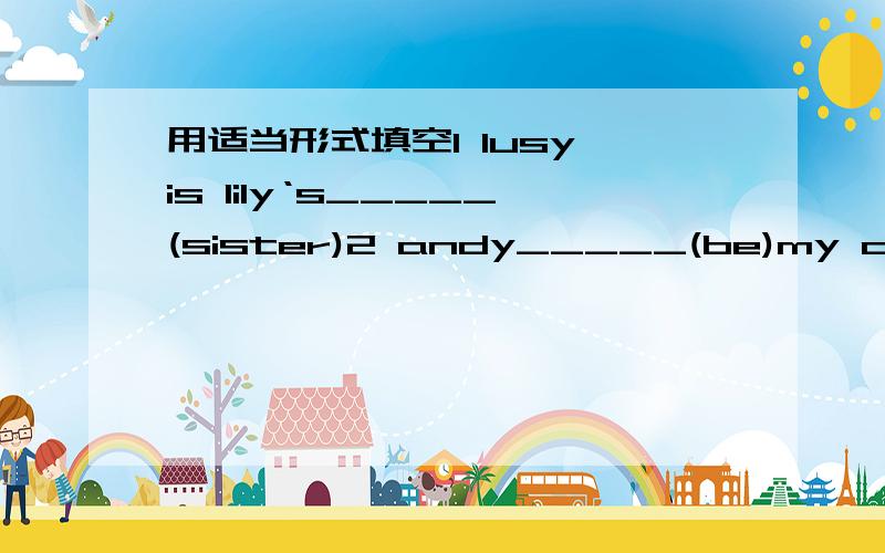 用适当形式填空1 lusy is lily‘s_____(sister)2 andy_____(be)my cousin.3 we______（be）good frieds.4 i_____(have)a photo of millie.5 mary is polite and_____(help)6 gina is his______name.(one)7.her phone number____21824567.(be)8 what's____fani