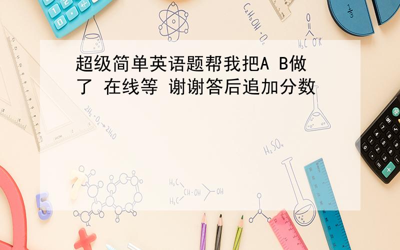 超级简单英语题帮我把A B做了 在线等 谢谢答后追加分数