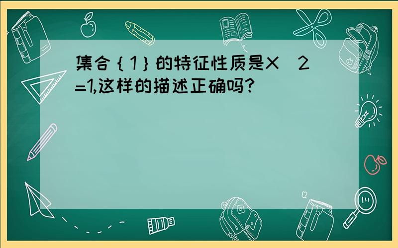 集合｛1｝的特征性质是X^2=1,这样的描述正确吗?