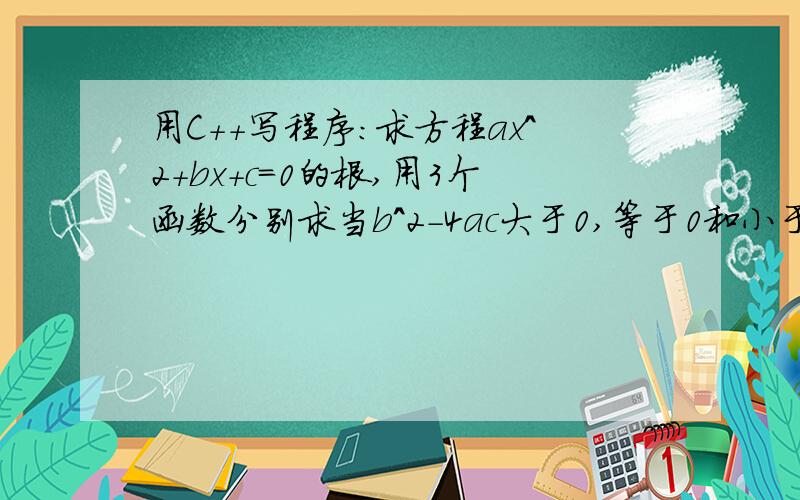 用C++写程序:求方程ax^2+bx+c=0的根,用3个函数分别求当b^2-4ac大于0,等于0和小于0时的根,并输出结果从主函数输入a,b,c的值